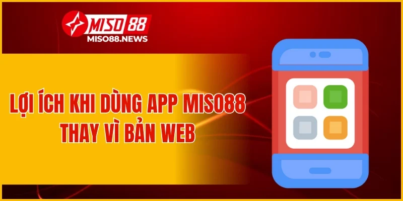 Lợi ích khi dùng app Miso88 thay vì bản web