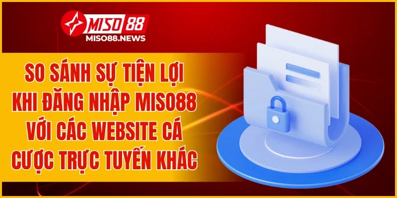 So sánh sự tiện lợi khi đăng nhập Miso88 với các website cá cược trực tuyến khác