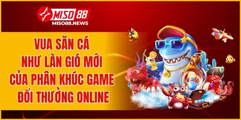 Vua Săn Cá như làn gió mới của phân khúc game đổi thưởng online